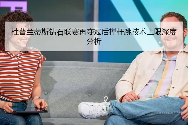 杜普兰蒂斯钻石联赛再夺冠后撑杆跳技术上限深度分析