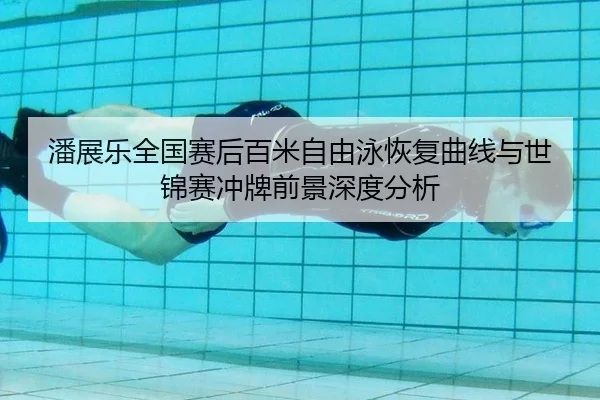 潘展乐全国赛后百米自由泳恢复曲线与世锦赛冲牌前景深度分析